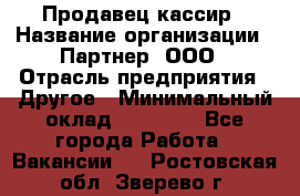 Продавец-кассир › Название организации ­ Партнер, ООО › Отрасль предприятия ­ Другое › Минимальный оклад ­ 46 000 - Все города Работа » Вакансии   . Ростовская обл.,Зверево г.